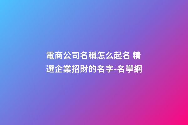 電商公司名稱怎么起名 精選企業招財的名字-名學網-第1張-公司起名-玄機派